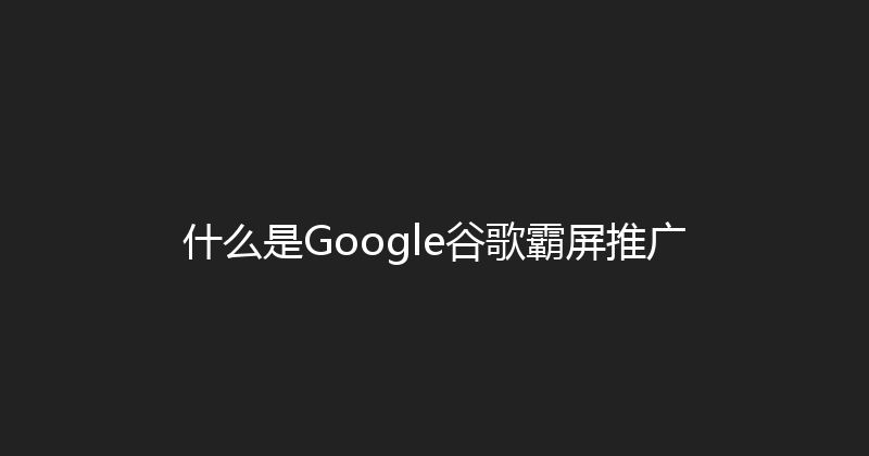 什么是Google谷歌霸屏推广 封面图