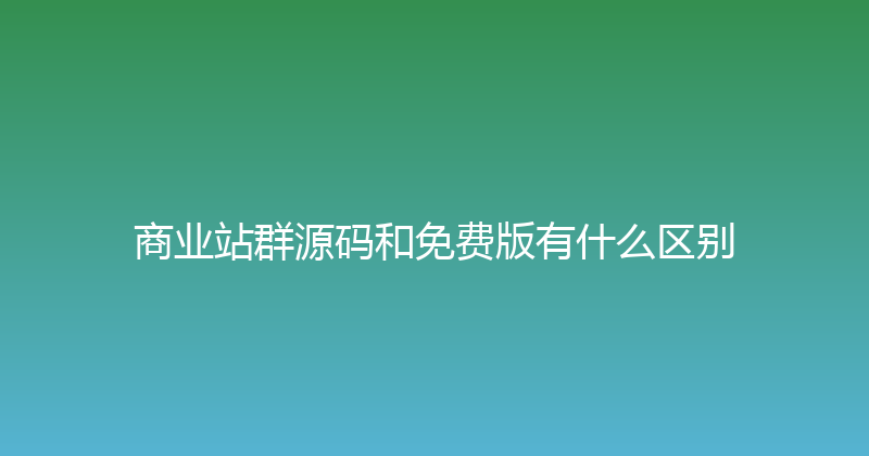 商业站群源码和免费版有什么区别 封面图
