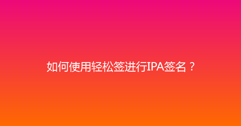 如何使用轻松签进行IPA签名？ 封面图