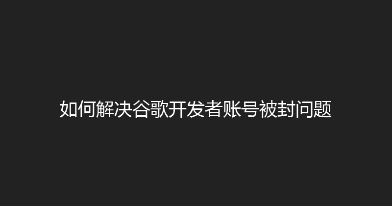 如何解决谷歌开发者账号被封问题 封面图
