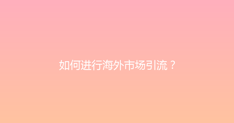 如何进行海外市场引流？ 封面图