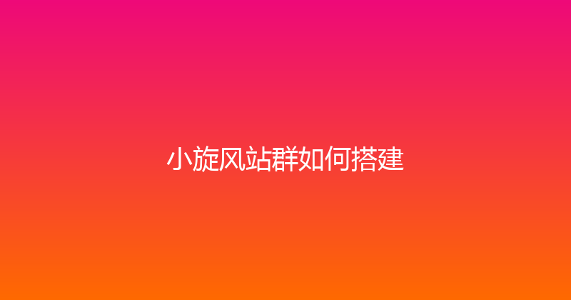 小旋风站群如何搭建 封面图