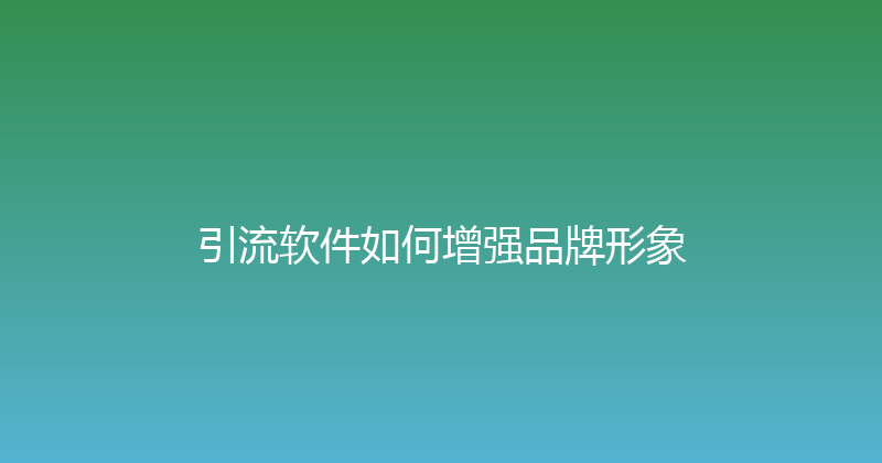 引流软件如何增强品牌形象 封面图