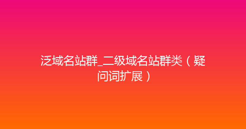 泛域名站群_二级域名站群类（疑问词扩展） 封面图