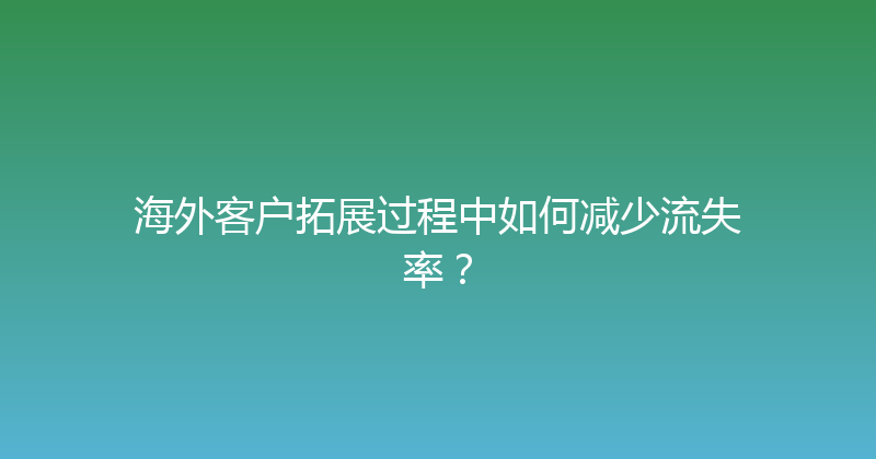 海外客户拓展过程中如何减少流失率？ 封面图