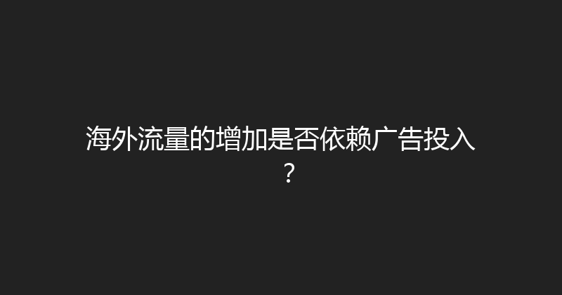 海外流量的增加是否依赖广告投入？ 封面图