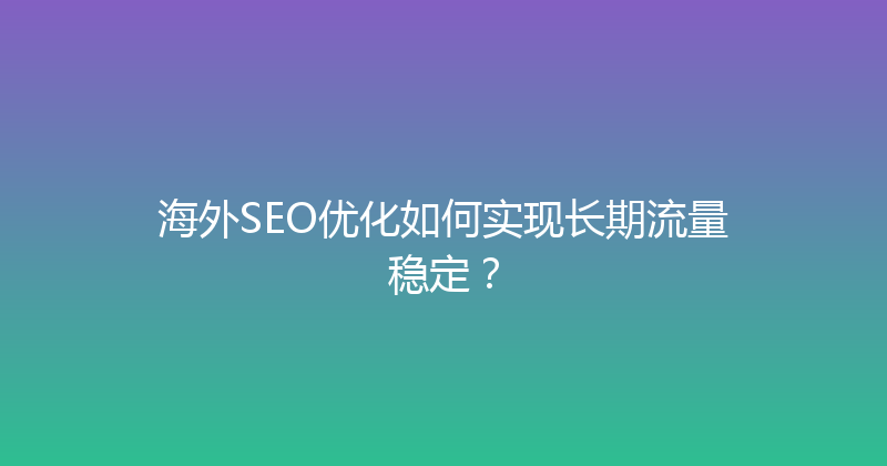 海外SEO优化如何实现长期流量稳定？ 封面图