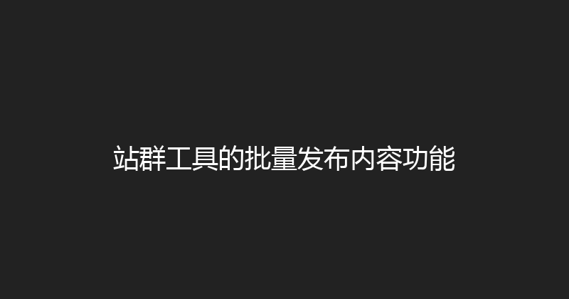 站群工具的批量发布内容功能 封面图