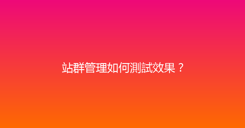 站群管理如何測試效果？ 封面图