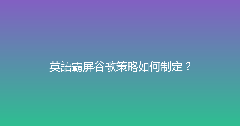 英語霸屏谷歌策略如何制定？ 封面图