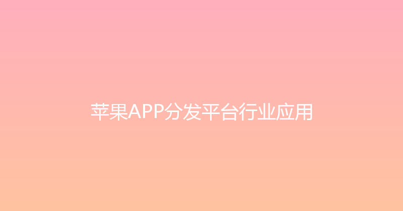 苹果APP分发平台行业应用 封面图