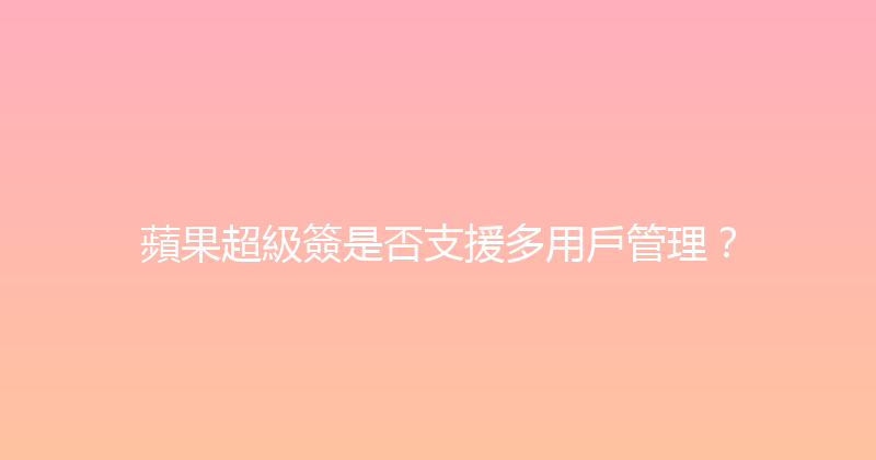 蘋果超級簽是否支援多用戶管理？ 封面图