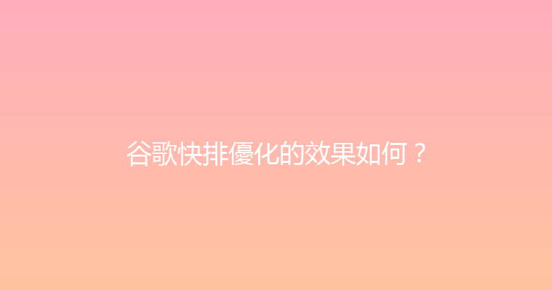 谷歌快排優化的效果如何？ 封面图