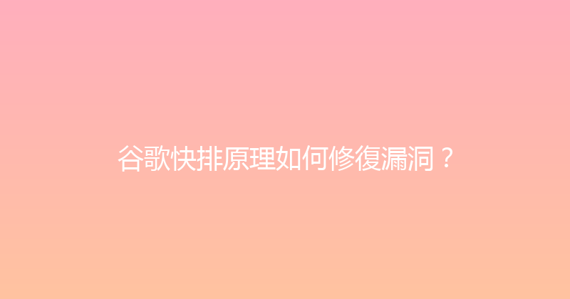 谷歌快排原理如何修復漏洞？ 封面图