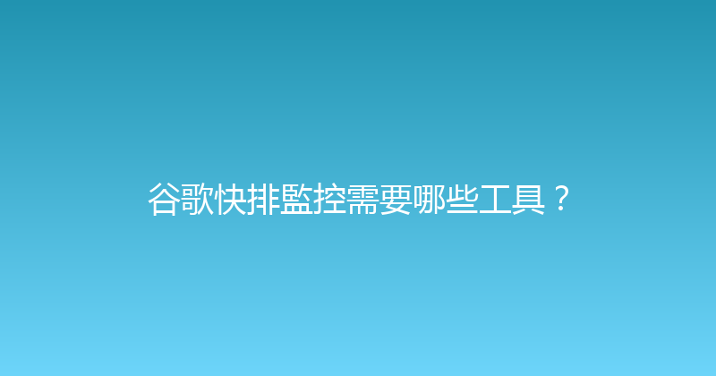 谷歌快排監控需要哪些工具？ 封面图