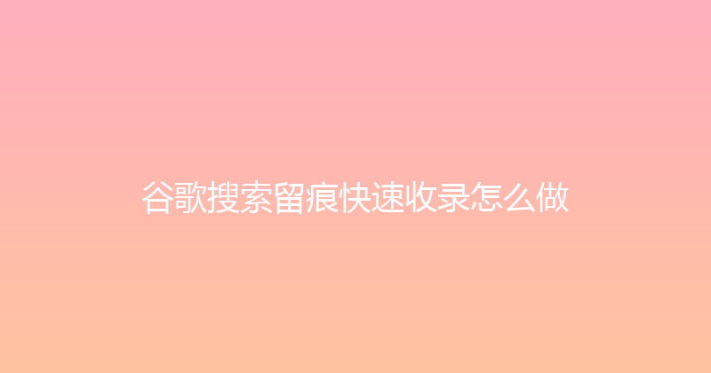 谷歌搜索留痕快速收录怎么做 封面图