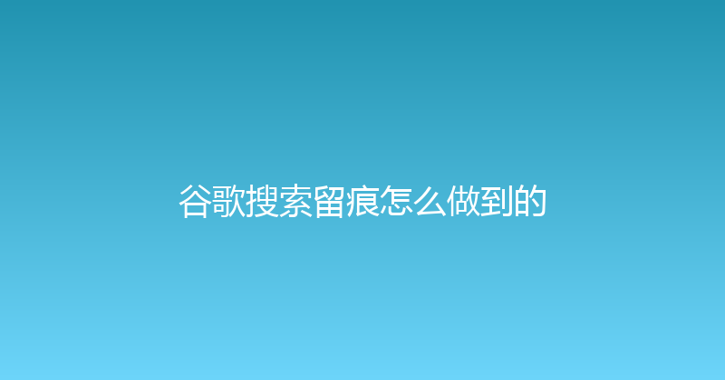 谷歌搜索留痕怎么做到的 封面图