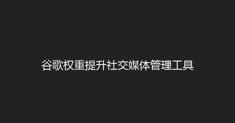 谷歌权重提升社交媒体管理工具 封面图