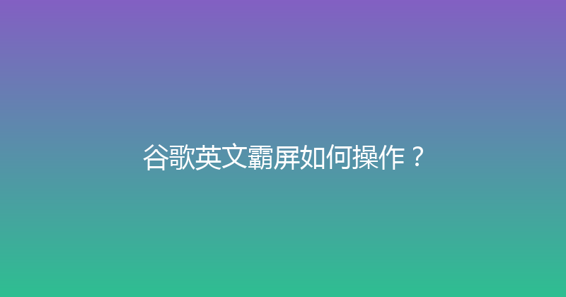 谷歌英文霸屏如何操作？ 封面图