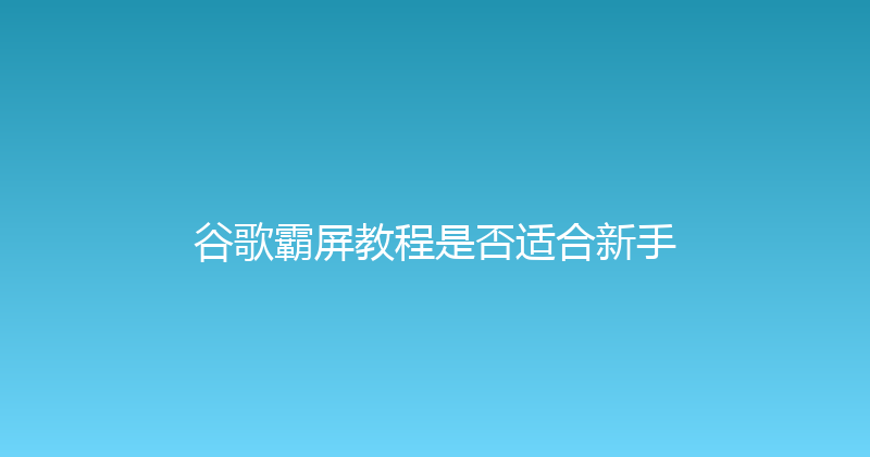 谷歌霸屏教程是否适合新手 封面图