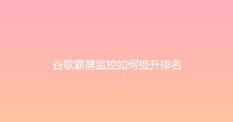 谷歌霸屏监控如何提升排名 封面图