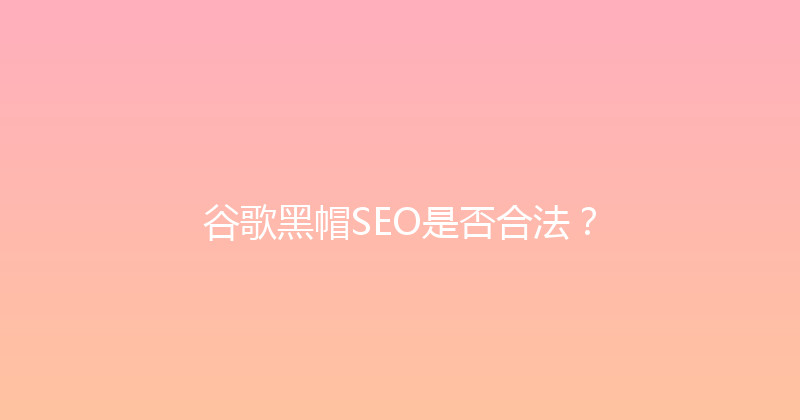 谷歌黑帽SEO是否合法？ 封面图