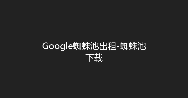 Google蜘蛛池出租-蜘蛛池下载 封面图