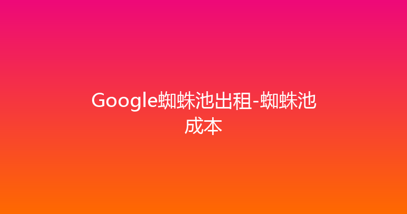 Google蜘蛛池出租-蜘蛛池成本 封面图