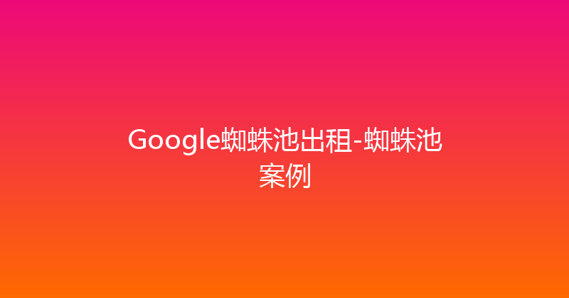 Google蜘蛛池出租-蜘蛛池案例 封面图