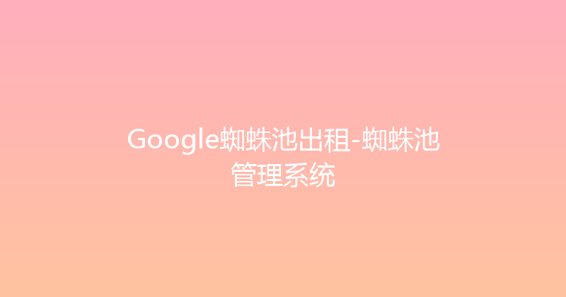 Google蜘蛛池出租-蜘蛛池管理系统 封面图