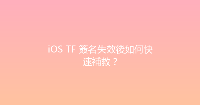 iOS TF 簽名失效後如何快速補救？ 封面图